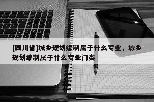 [四川省]城乡规划编制属于什么专业，城乡规划编制属于什么专业门类