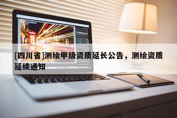 [四川省]测绘甲级资质延长公告，测绘资质延续通知