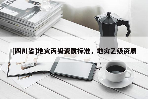 [四川省]地灾丙级资质标准，地灾乙级资质