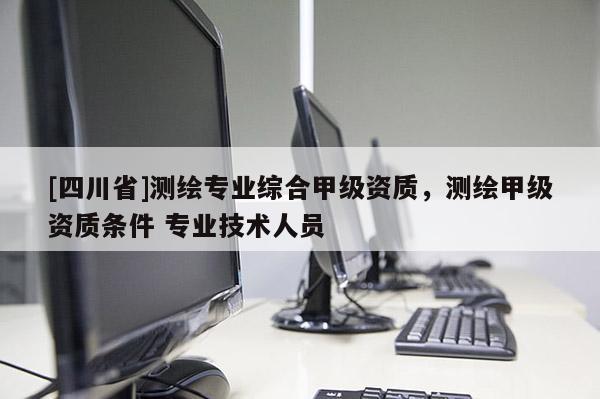 [四川省]测绘专业综合甲级资质，测绘甲级资质条件 专业技术人员