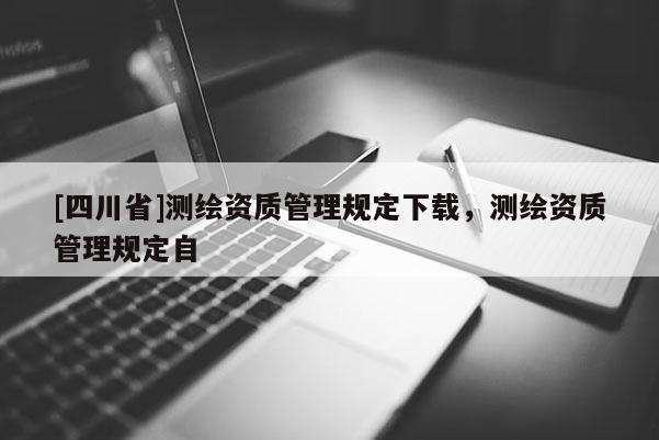 [四川省]测绘资质管理规定下载，测绘资质管理规定自