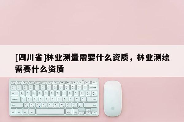 [四川省]林业测量需要什么资质，林业测绘需要什么资质