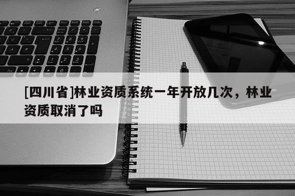 [四川省]林业资质系统一年开放几次，林业资质取消了吗