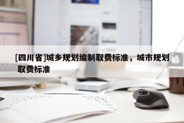 [四川省]城乡规划编制取费标准，城市规划 取费标准