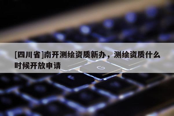 [四川省]南开测绘资质新办，测绘资质什么时候开放申请