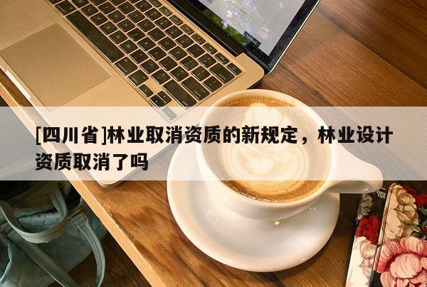 [四川省]林业取消资质的新规定，林业设计资质取消了吗