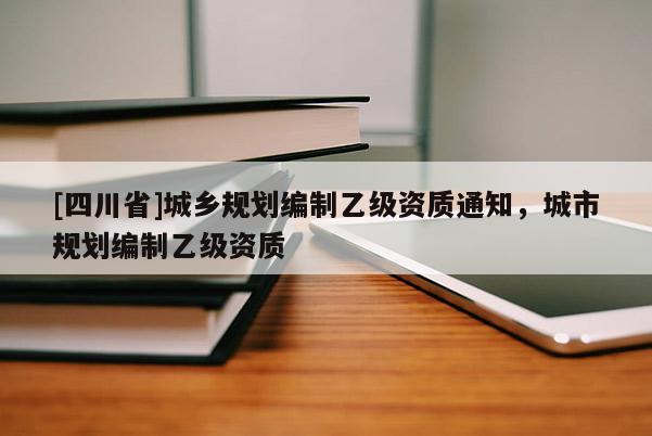 [四川省]城乡规划编制乙级资质通知，城市规划编制乙级资质