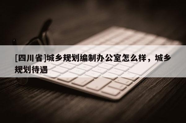 [四川省]城乡规划编制办公室怎么样，城乡规划待遇