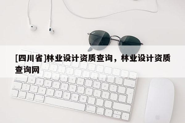 [四川省]林业设计资质查询，林业设计资质查询网