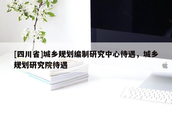 [四川省]城乡规划编制研究中心待遇，城乡规划研究院待遇
