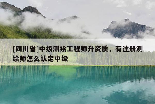 [四川省]中级测绘工程师升资质，有注册测绘师怎么认定中级