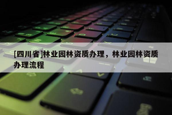 [四川省]林业园林资质办理，林业园林资质办理流程