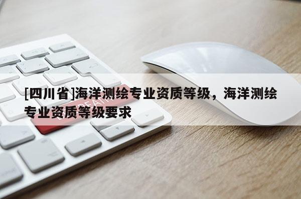 [四川省]海洋测绘专业资质等级，海洋测绘专业资质等级要求