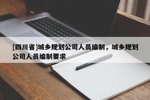 [四川省]城乡规划公司人员编制，城乡规划公司人员编制要求