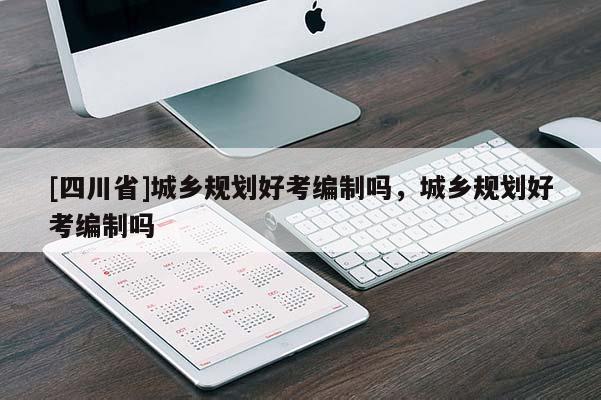 [四川省]城乡规划好考编制吗，城乡规划好考编制吗