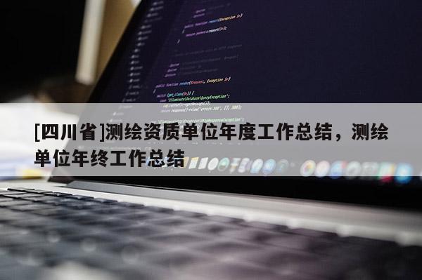 [四川省]测绘资质单位年度工作总结，测绘单位年终工作总结