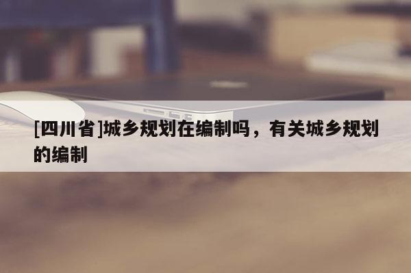 [四川省]城乡规划在编制吗，有关城乡规划的编制