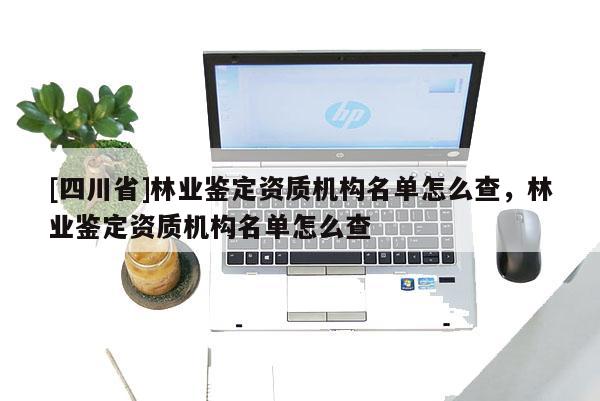 [四川省]林业鉴定资质机构名单怎么查，林业鉴定资质机构名单怎么查
