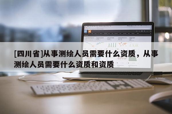 [四川省]从事测绘人员需要什么资质，从事测绘人员需要什么资质和资质