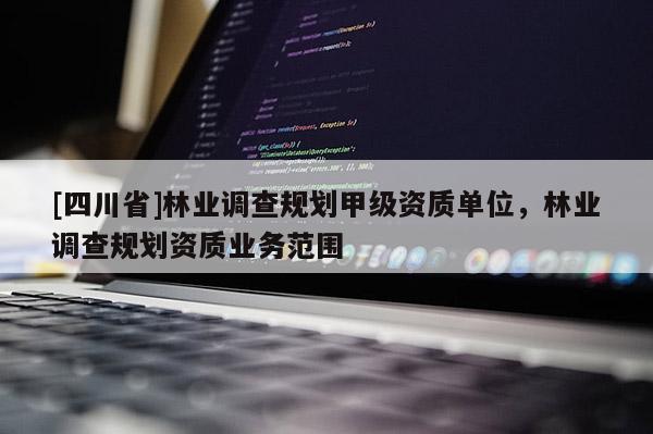 [四川省]林业调查规划甲级资质单位，林业调查规划资质业务范围