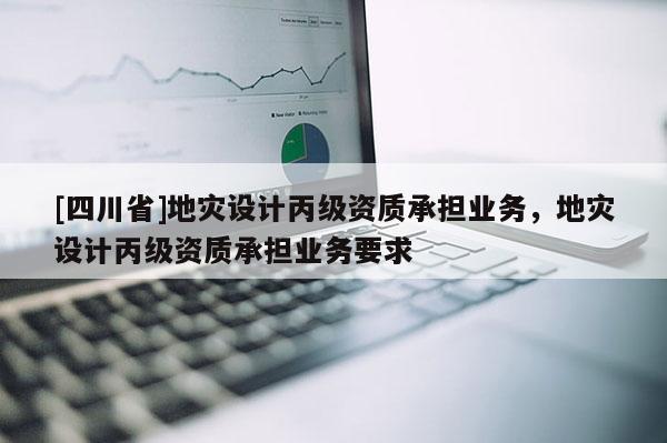 [四川省]地灾设计丙级资质承担业务，地灾设计丙级资质承担业务要求