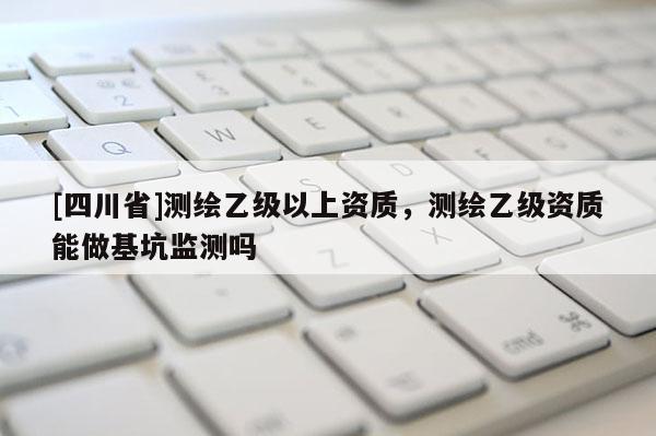 [四川省]测绘乙级以上资质，测绘乙级资质能做基坑监测吗