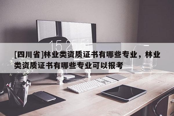 [四川省]林业类资质证书有哪些专业，林业类资质证书有哪些专业可以报考