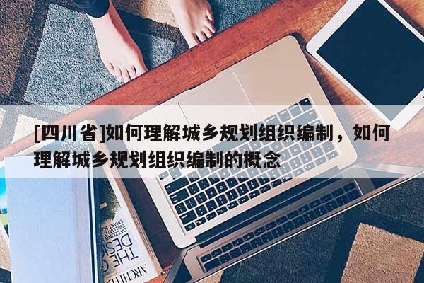 [四川省]如何理解城乡规划组织编制，如何理解城乡规划组织编制的概念