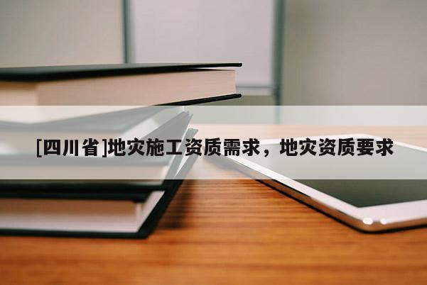 [四川省]地灾施工资质需求，地灾资质要求