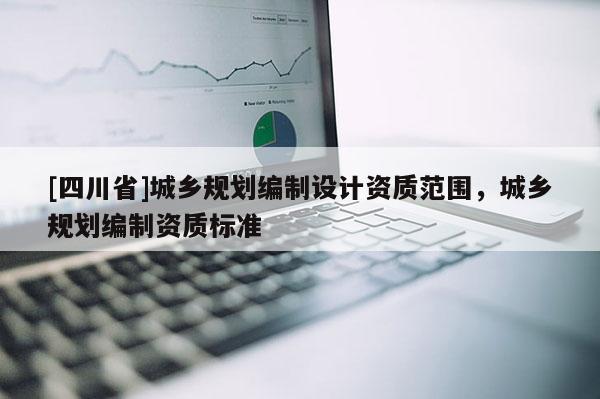 [四川省]城乡规划编制设计资质范围，城乡规划编制资质标准