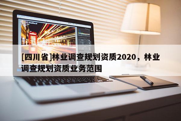 [四川省]林业调查规划资质2020，林业调查规划资质业务范围
