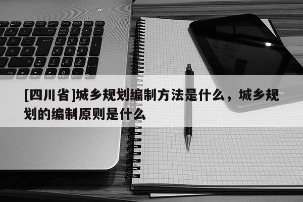 [四川省]城乡规划编制方法是什么，城乡规划的编制原则是什么