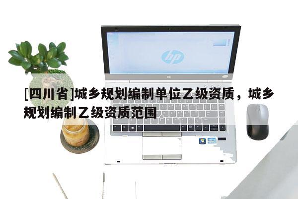 [四川省]城乡规划编制单位乙级资质，城乡规划编制乙级资质范围