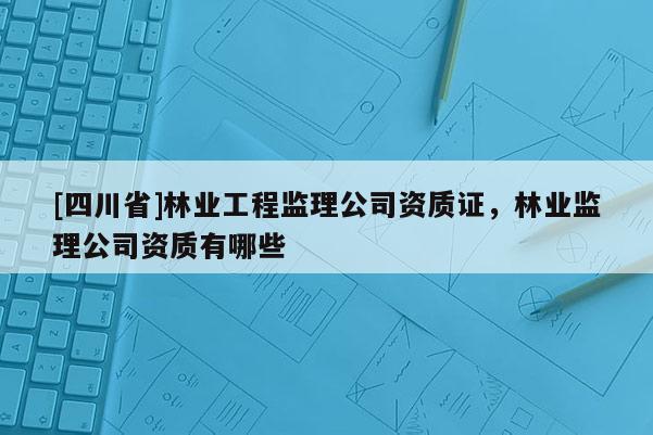 [四川省]林业工程监理公司资质证，林业监理公司资质有哪些