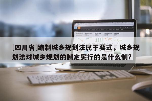 [四川省]编制城乡规划法属于要式，城乡规划法对城乡规划的制定实行的是什么制?