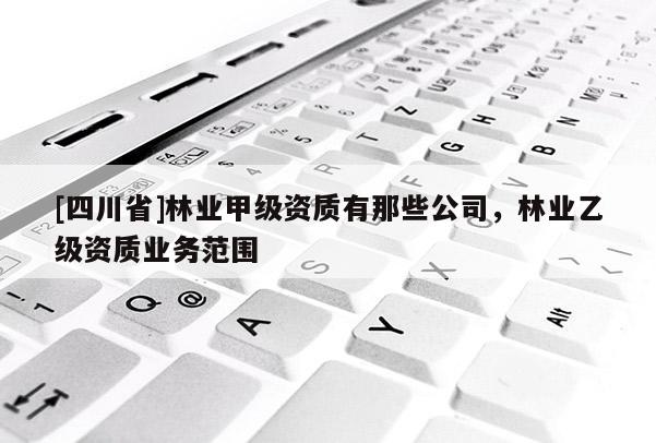 [四川省]林业甲级资质有那些公司，林业乙级资质业务范围