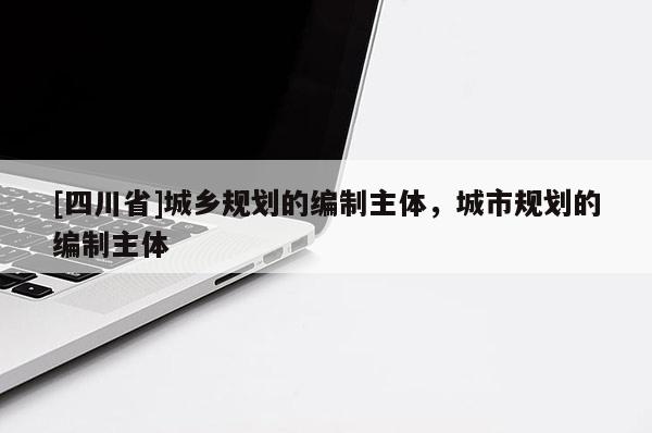 [四川省]城乡规划的编制主体，城市规划的编制主体