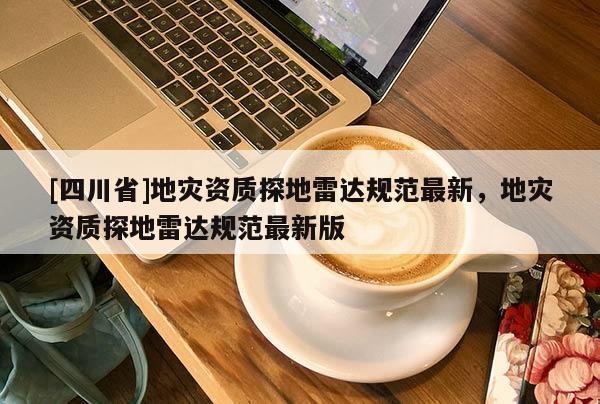 [四川省]地灾资质探地雷达规范最新，地灾资质探地雷达规范最新版