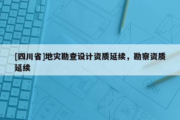 [四川省]地灾勘查设计资质延续，勘察资质延续