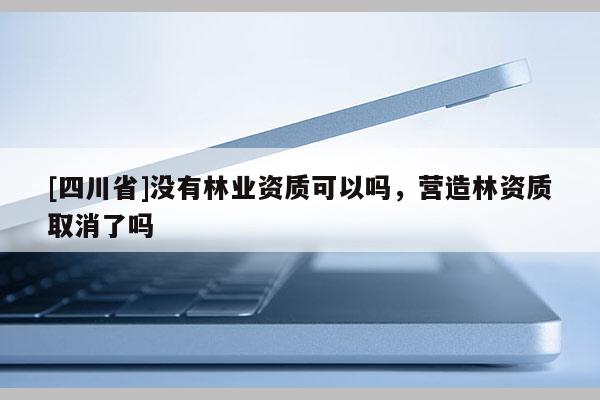[四川省]没有林业资质可以吗，营造林资质取消了吗