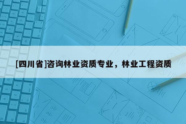 [四川省]咨询林业资质专业，林业工程资质