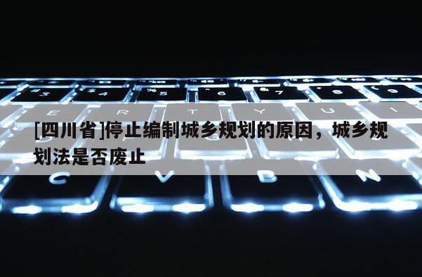 [四川省]停止编制城乡规划的原因，城乡规划法是否废止