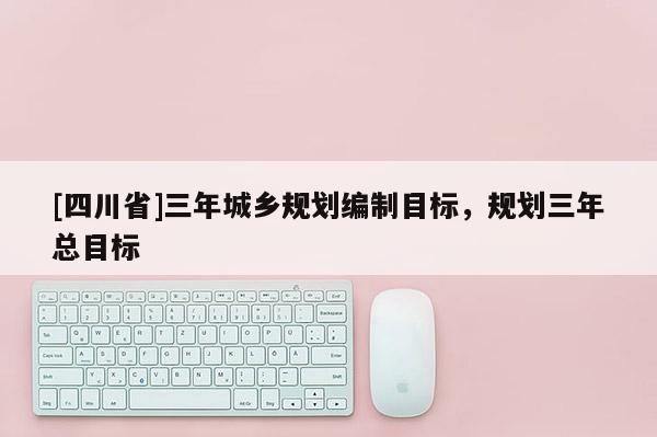 [四川省]三年城乡规划编制目标，规划三年总目标