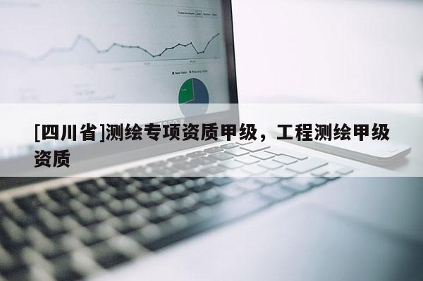 [四川省]测绘专项资质甲级，工程测绘甲级资质