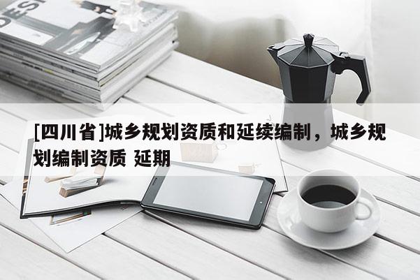 [四川省]城乡规划资质和延续编制，城乡规划编制资质 延期