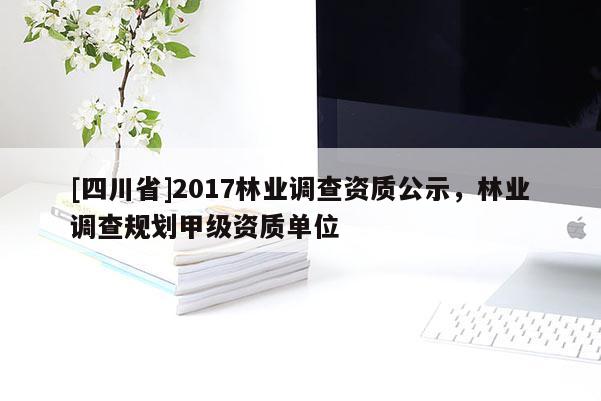 [四川省]2017林业调查资质公示，林业调查规划甲级资质单位