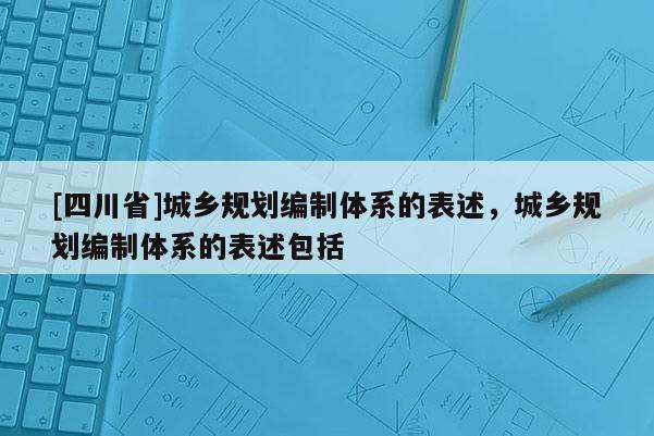 [四川省]城乡规划编制体系的表述，城乡规划编制体系的表述包括