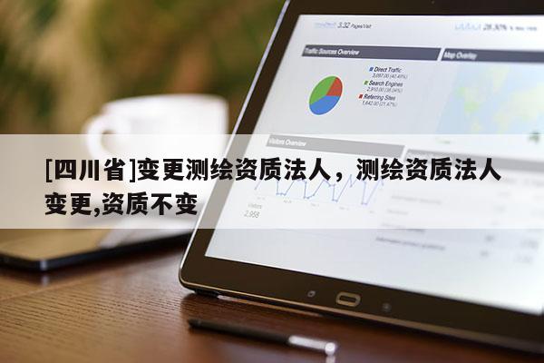 [四川省]变更测绘资质法人，测绘资质法人变更,资质不变
