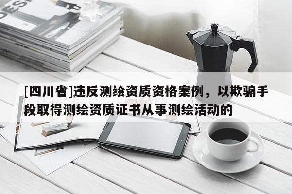 [四川省]违反测绘资质资格案例，以欺骗手段取得测绘资质证书从事测绘活动的