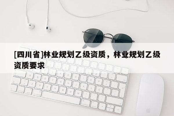 [四川省]林业规划乙级资质，林业规划乙级资质要求